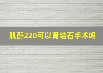 肌酐220可以肾结石手术吗