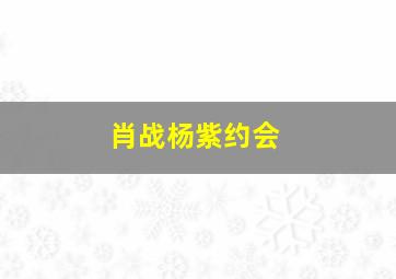 肖战杨紫约会