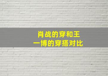 肖战的穿和王一博的穿搭对比