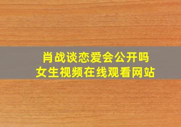 肖战谈恋爱会公开吗女生视频在线观看网站