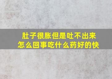 肚子很胀但是吐不出来怎么回事吃什么药好的快