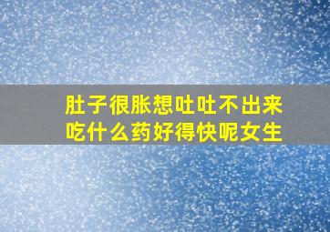 肚子很胀想吐吐不出来吃什么药好得快呢女生