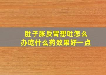 肚子胀反胃想吐怎么办吃什么药效果好一点