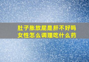 肚子胀放屁是肝不好吗女性怎么调理吃什么药