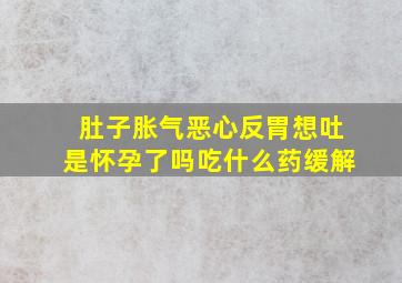 肚子胀气恶心反胃想吐是怀孕了吗吃什么药缓解