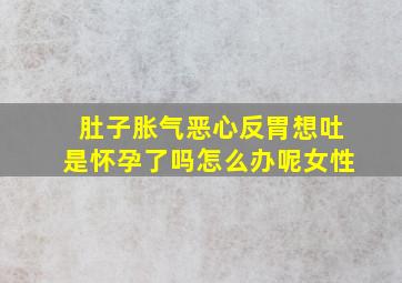 肚子胀气恶心反胃想吐是怀孕了吗怎么办呢女性