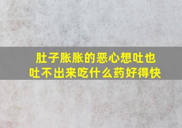 肚子胀胀的恶心想吐也吐不出来吃什么药好得快