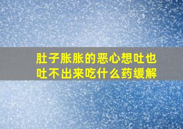 肚子胀胀的恶心想吐也吐不出来吃什么药缓解