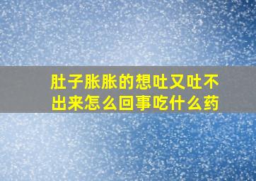 肚子胀胀的想吐又吐不出来怎么回事吃什么药