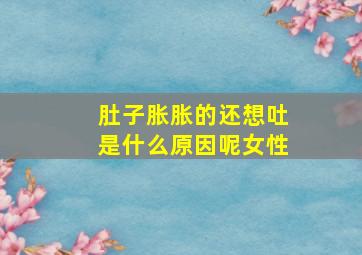 肚子胀胀的还想吐是什么原因呢女性