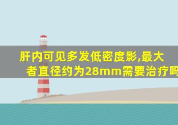 肝内可见多发低密度影,最大者直径约为28mm需要治疗吗