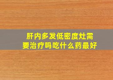 肝内多发低密度灶需要治疗吗吃什么药最好