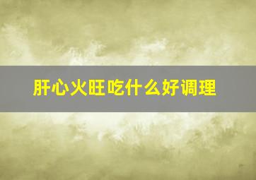 肝心火旺吃什么好调理