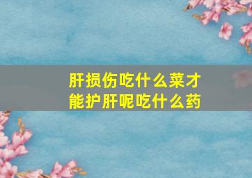 肝损伤吃什么菜才能护肝呢吃什么药