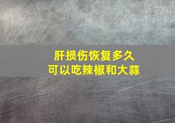 肝损伤恢复多久可以吃辣椒和大蒜