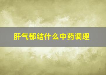 肝气郁结什么中药调理