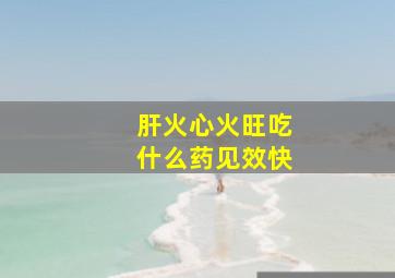 肝火心火旺吃什么药见效快