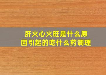 肝火心火旺是什么原因引起的吃什么药调理