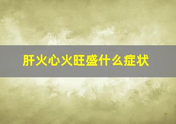 肝火心火旺盛什么症状