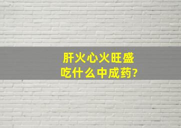 肝火心火旺盛吃什么中成药?