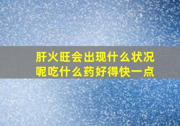 肝火旺会出现什么状况呢吃什么药好得快一点