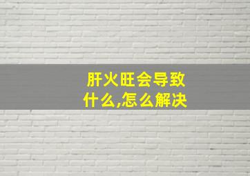 肝火旺会导致什么,怎么解决