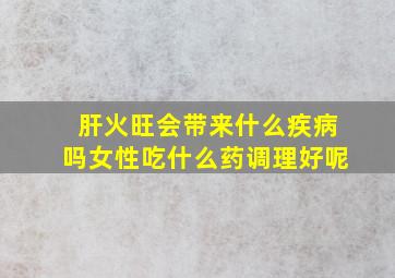 肝火旺会带来什么疾病吗女性吃什么药调理好呢