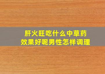 肝火旺吃什么中草药效果好呢男性怎样调理