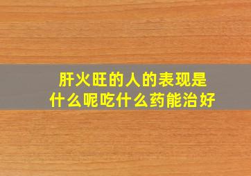 肝火旺的人的表现是什么呢吃什么药能治好