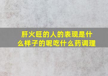 肝火旺的人的表现是什么样子的呢吃什么药调理