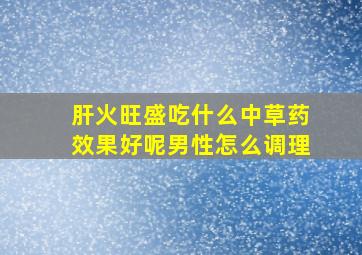 肝火旺盛吃什么中草药效果好呢男性怎么调理