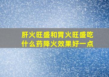 肝火旺盛和胃火旺盛吃什么药降火效果好一点