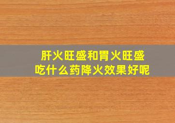 肝火旺盛和胃火旺盛吃什么药降火效果好呢