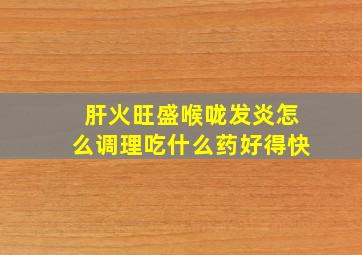 肝火旺盛喉咙发炎怎么调理吃什么药好得快