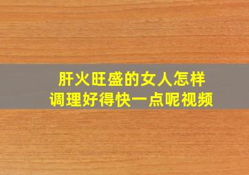 肝火旺盛的女人怎样调理好得快一点呢视频