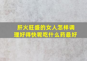 肝火旺盛的女人怎样调理好得快呢吃什么药最好