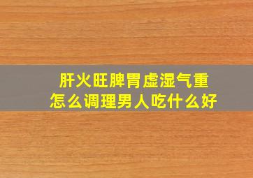 肝火旺脾胃虚湿气重怎么调理男人吃什么好