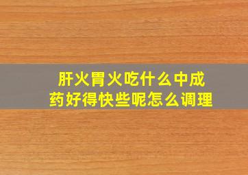 肝火胃火吃什么中成药好得快些呢怎么调理