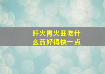 肝火胃火旺吃什么药好得快一点