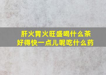 肝火胃火旺盛喝什么茶好得快一点儿呢吃什么药