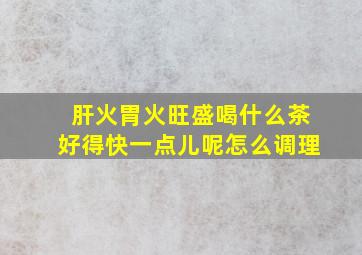 肝火胃火旺盛喝什么茶好得快一点儿呢怎么调理