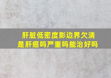 肝脏低密度影边界欠清是肝癌吗严重吗能治好吗