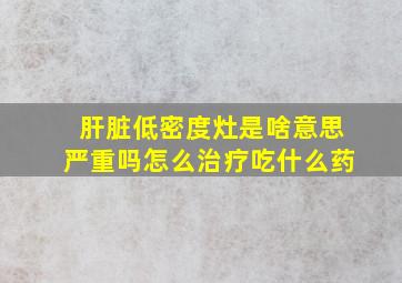 肝脏低密度灶是啥意思严重吗怎么治疗吃什么药