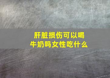 肝脏损伤可以喝牛奶吗女性吃什么