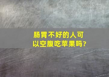 肠胃不好的人可以空腹吃苹果吗?