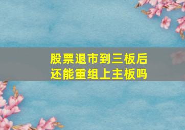 股票退市到三板后还能重组上主板吗