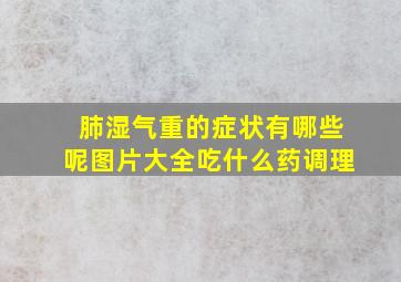 肺湿气重的症状有哪些呢图片大全吃什么药调理