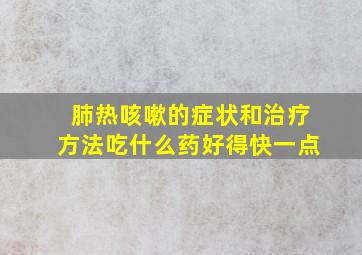 肺热咳嗽的症状和治疗方法吃什么药好得快一点