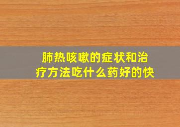 肺热咳嗽的症状和治疗方法吃什么药好的快