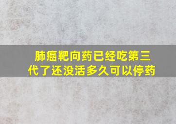 肺癌靶向药已经吃第三代了还没活多久可以停药